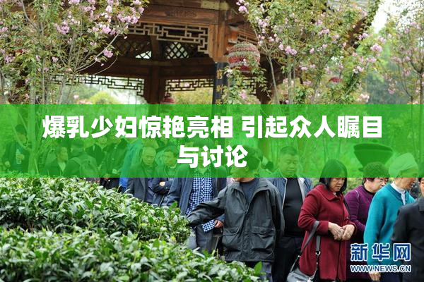 爆乳少妇惊艳亮相 引起众人瞩目与讨论