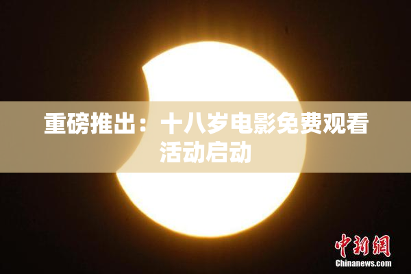 重磅推出：十八岁电影免费观看活动启动