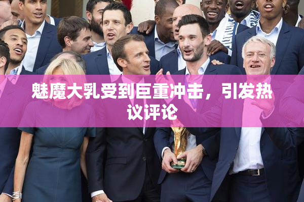 魅魔大乳受到巨重冲击，引发热议评论