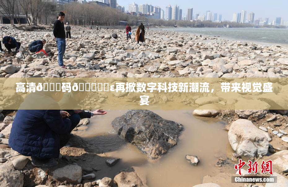 高清🈚码🔞❌‌ε再掀数字科技新潮流，带来视觉盛宴