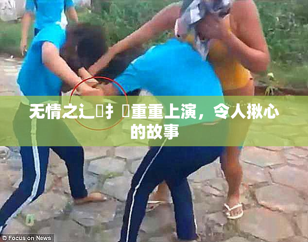 无情之辶喿扌畐重重上演，令人揪心的故事