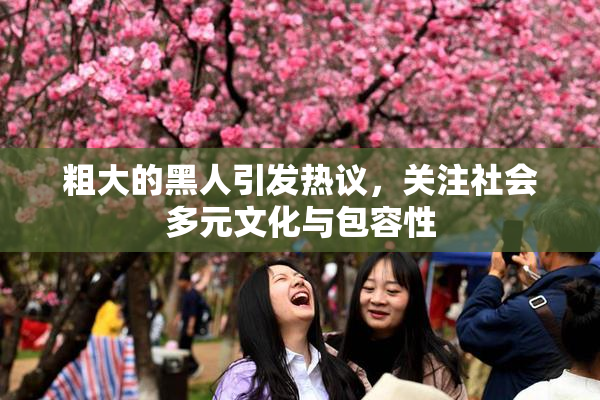粗大的黑人引发热议，关注社会多元文化与包容性