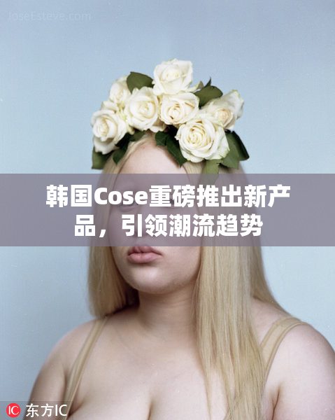 韩国Cose重磅推出新产品，引领潮流趋势