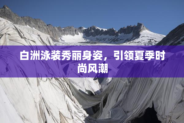 白洲泳装秀丽身姿，引领夏季时尚风潮