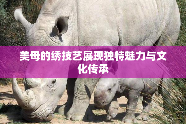 美母的绣技艺展现独特魅力与文化传承