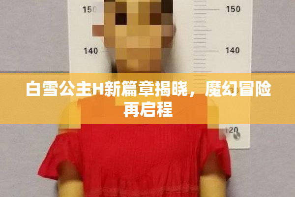 白雪公主H新篇章揭晓，魔幻冒险再启程