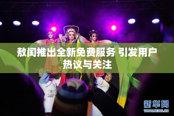 敖闰推出全新免费服务 引发用户热议与关注