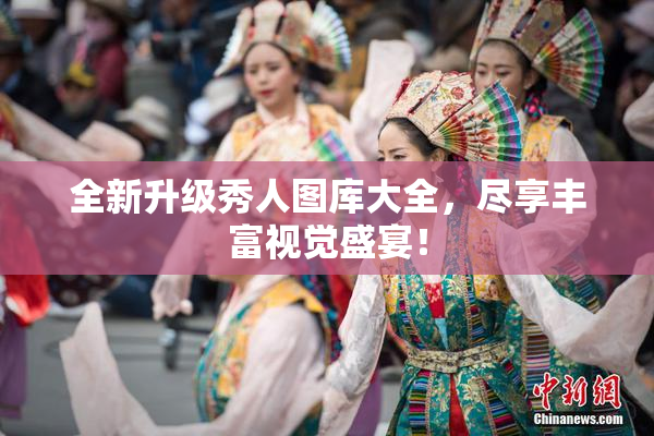 全新升级秀人图库大全，尽享丰富视觉盛宴！