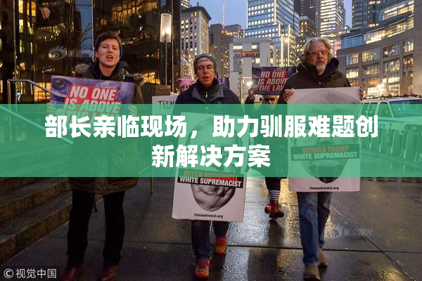 部长亲临现场，助力驯服难题创新解决方案