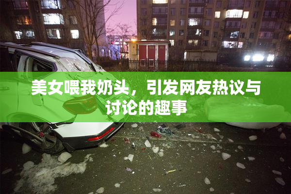 美女喂我奶头，引发网友热议与讨论的趣事