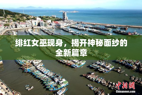 绯红女巫现身，揭开神秘面纱的全新篇章