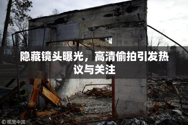隐藏镜头曝光，高清偷拍引发热议与关注