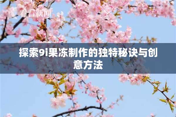 探索9i果冻制作的独特秘诀与创意方法