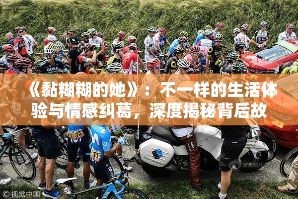 《黏糊糊的她》：不一样的生活体验与情感纠葛，深度揭秘背后故事