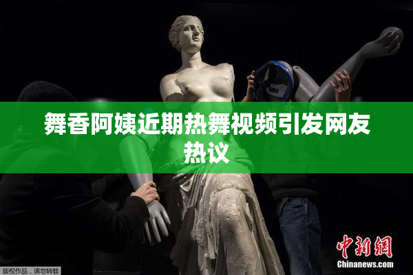 舞香阿姨近期热舞视频引发网友热议