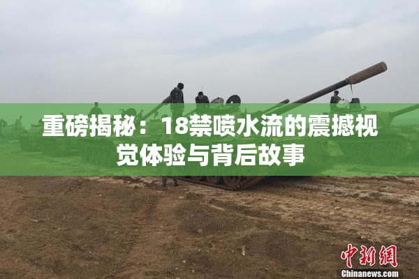 重磅揭秘：18禁喷水流的震撼视觉体验与背后故事