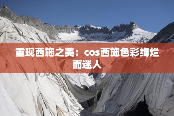 重现西施之美：cos西施色彩绚烂而迷人