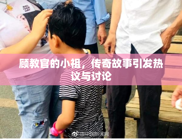 顾教官的小祖，传奇故事引发热议与讨论