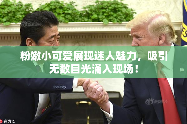 粉嫩小可爱展现迷人魅力，吸引无数目光涌入现场！