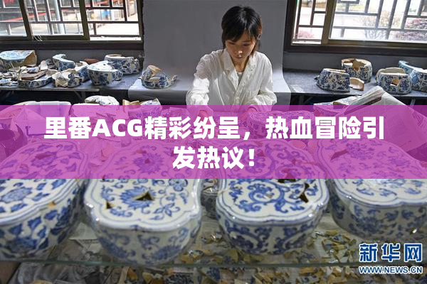 里番ACG精彩纷呈，热血冒险引发热议！