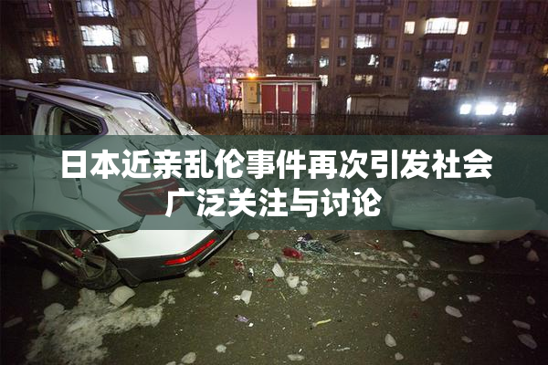 日本近亲乱伦事件再次引发社会广泛关注与讨论