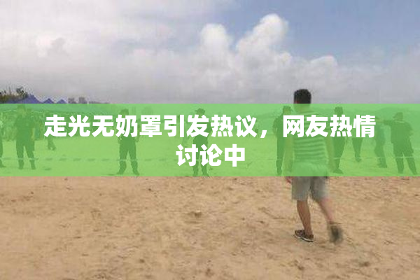 走光无奶罩引发热议，网友热情讨论中
