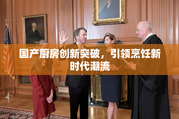 国产厨房创新突破，引领烹饪新时代潮流