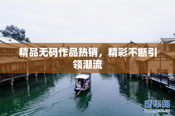精品无码作品热销，精彩不断引领潮流
