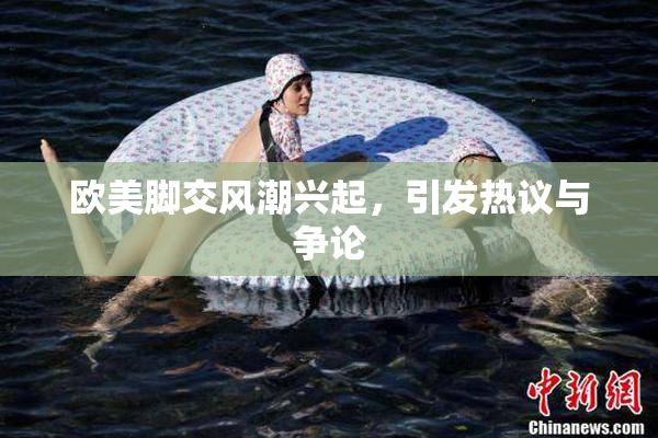 欧美脚交风潮兴起，引发热议与争论