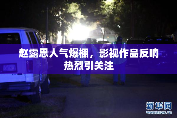 赵露思人气爆棚，影视作品反响热烈引关注