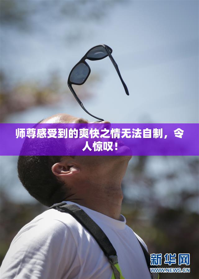 师尊感受到的爽快之情无法自制，令人惊叹！