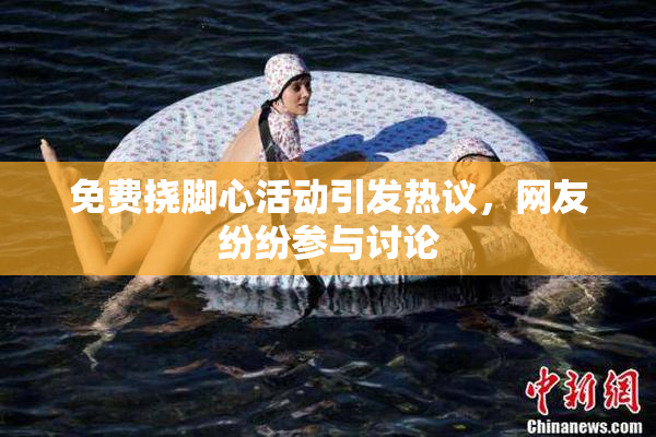 免费挠脚心活动引发热议，网友纷纷参与讨论