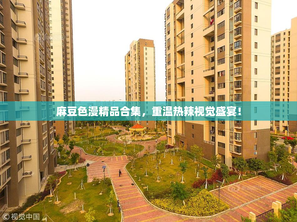 麻豆色漫精品合集，重温热辣视觉盛宴！