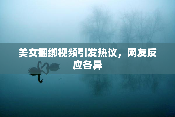 美女捆绑视频引发热议，网友反应各异