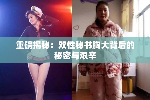 重磅揭秘：双性秘书胸大背后的秘密与艰辛