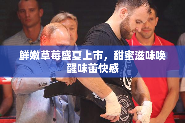 鲜嫩草莓盛夏上市，甜蜜滋味唤醒味蕾快感