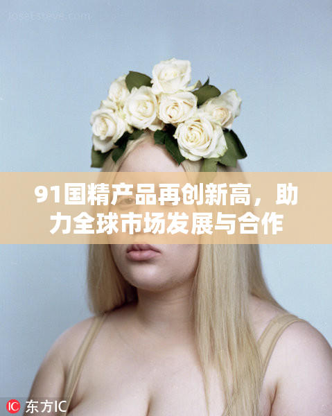 91国精产品再创新高，助力全球市场发展与合作