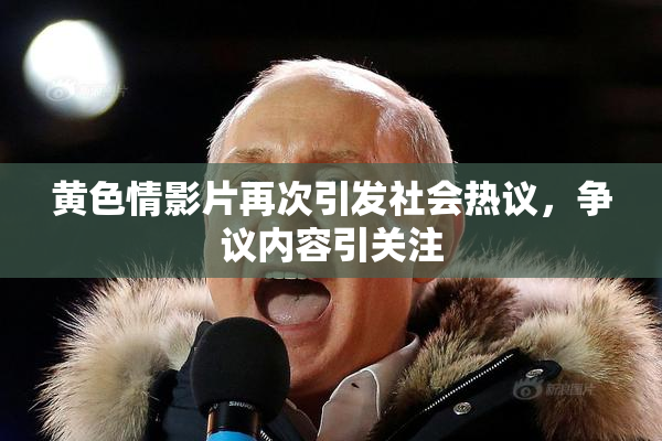 黄色情影片再次引发社会热议，争议内容引关注