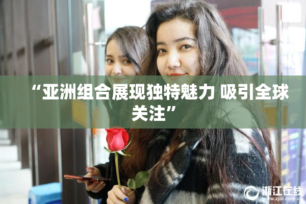“亚洲组合展现独特魅力 吸引全球关注”