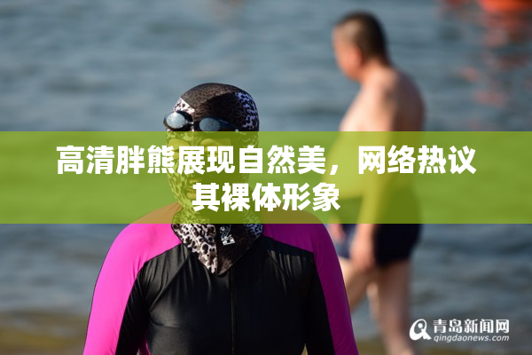 高清胖熊展现自然美，网络热议其裸体形象