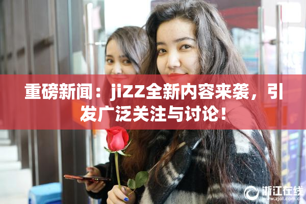 重磅新闻：jiZZ全新内容来袭，引发广泛关注与讨论！
