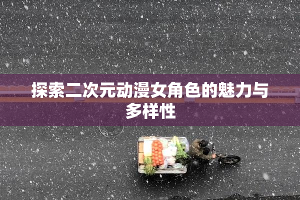 探索二次元动漫女角色的魅力与多样性