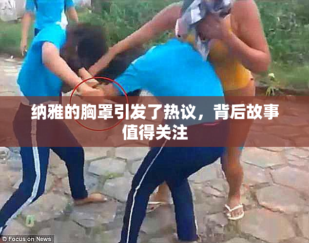 纳雅的胸罩引发了热议，背后故事值得关注