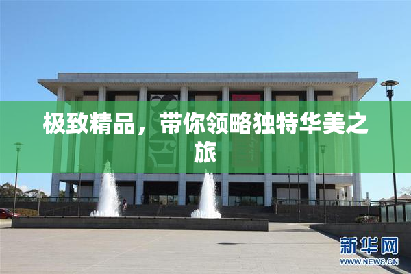 极致精品，带你领略独特华美之旅