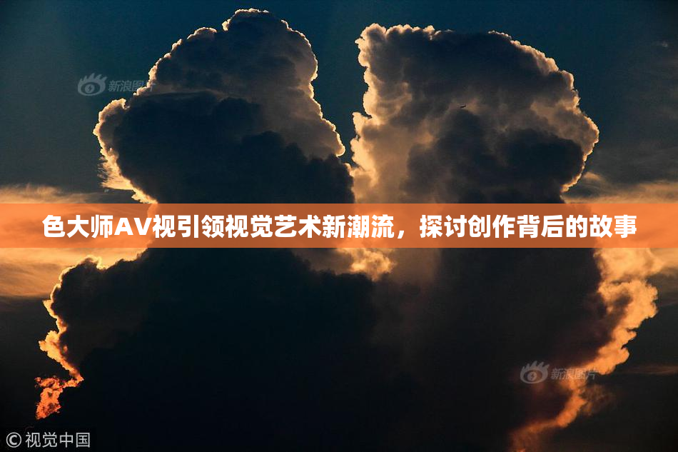 色大师AV视引领视觉艺术新潮流，探讨创作背后的故事