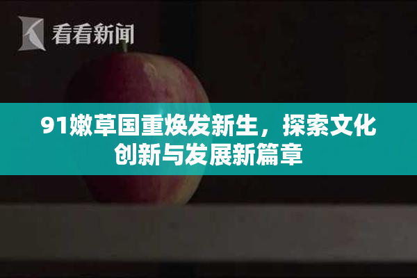91嫩草国重焕发新生，探索文化创新与发展新篇章