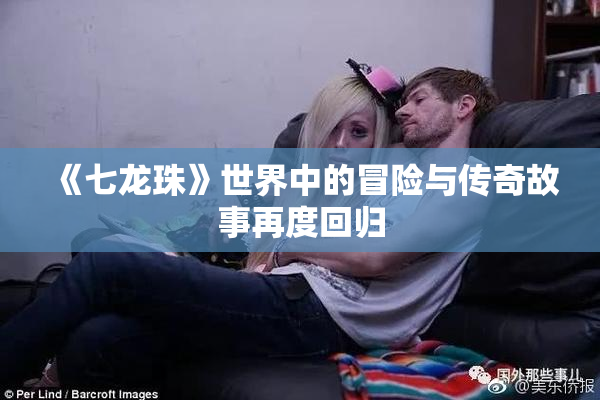 《七龙珠》世界中的冒险与传奇故事再度回归