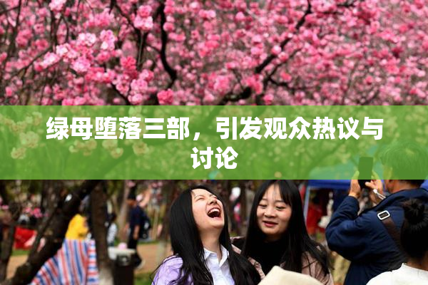 绿母堕落三部，引发观众热议与讨论