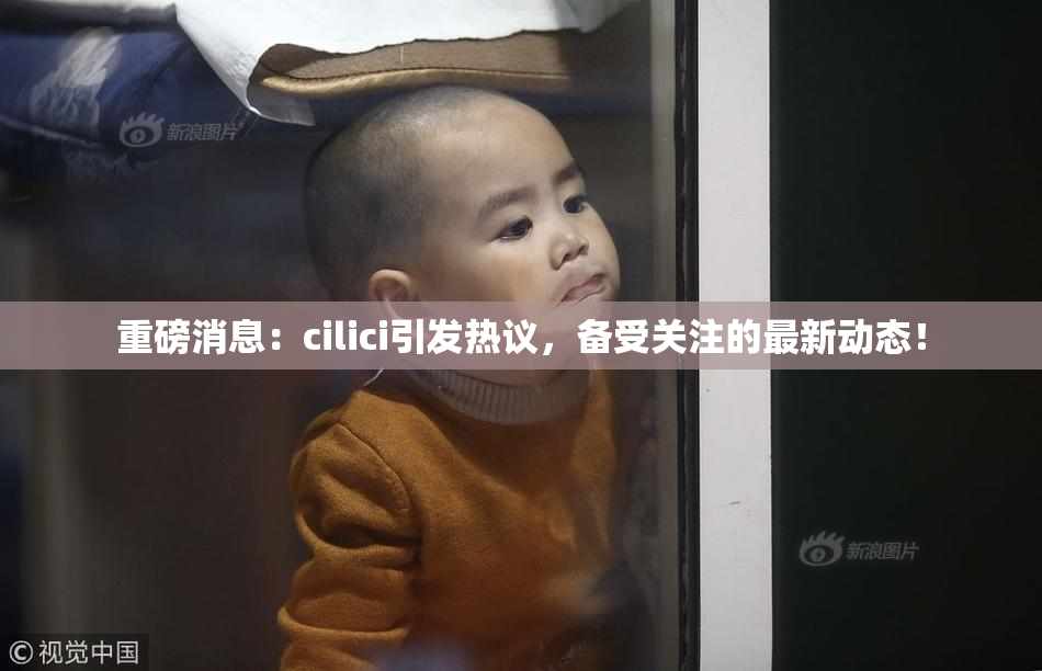 重磅消息：cilici引发热议，备受关注的最新动态！