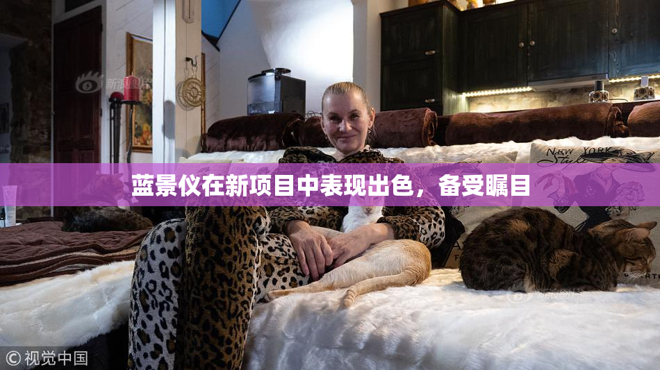 蓝景仪在新项目中表现出色，备受瞩目